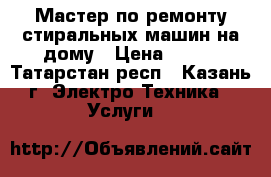 Мастер по ремонту стиральных машин на дому › Цена ­ 500 - Татарстан респ., Казань г. Электро-Техника » Услуги   